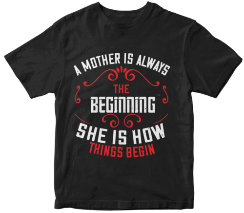 A mother is always the beginning. She is how things begin